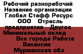 Рабочий-разнорабочий › Название организации ­ Глобал Стафф Ресурс, ООО › Отрасль предприятия ­ Другое › Минимальный оклад ­ 40 000 - Все города Работа » Вакансии   . Мурманская обл.,Оленегорск г.